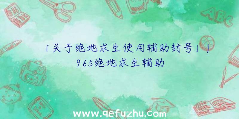 「关于绝地求生使用辅助封号」|965绝地求生辅助